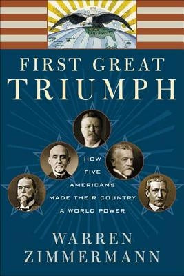 First Great Triumph: How Five Americans Made Their Country a World Power by Zimmermann, Warren