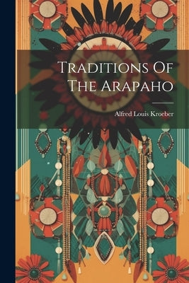 Traditions Of The Arapaho by Kroeber, Alfred Louis