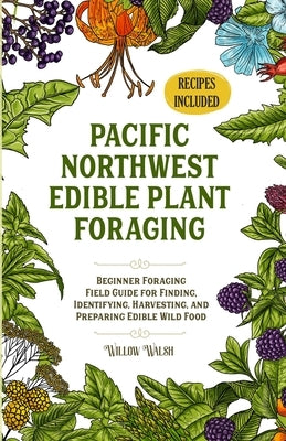 Pacific Northwest Edible Plant Foraging: Beginner Foraging Field Guide for Finding, Identifying, Harvesting, and Preparing Edible Wild Food by Walsh, Willow