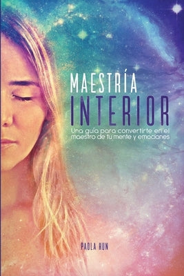 Maestría Interior: Una guía para convertirte en el maestro de tu mente y emociones by Hun, Paola