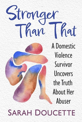 Stronger Than That: A Domestic Violence Survivor Uncovers the Truth about Her Abuser by Doucette, Sarah