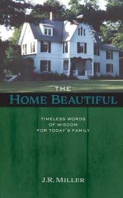 The Home Beautiful: Timeless Words of Wisdom for Today's Family by Miller, James R.