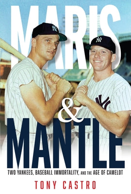 Maris & Mantle: Two Yankees, Baseball Immortality, and the Age of Camelot by Castro, Tony