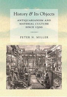 History and Its Objects: Antiquarianism and Material Culture Since 1500 by Miller, Peter N.