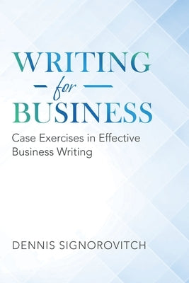 Writing for Business: Case Exercises in Effective Business Writing by Signorovitch, Dennis