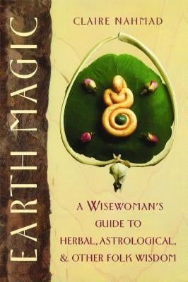 Earth Magic: A Wisewoman's Guide to Herbal, Astrological, and Other Folk Wisdom by Nahmad, Claire