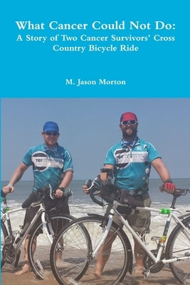 What Cancer Could Not Do: A Story of Two Cancer Survivors' Cross Country Bicycle Ride by Morton, M. Jason