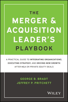 The Merger & Acquisition Leader's Playbook: A Practical Guide to Integrating Organizations, Executing Strategy, and Driving New Growth After M&A or Pr by Bradt, George B.