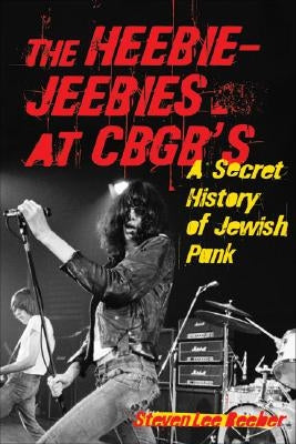 The Heebie-Jeebies at CBGB's: A Secret History of Jewish Punk by Beeber, Steven Lee