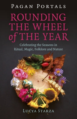 Pagan Portals - Rounding the Wheel of the Year: Celebrating the Seasons in Ritual, Magic, Folklore and Nature by Starza, Lucya