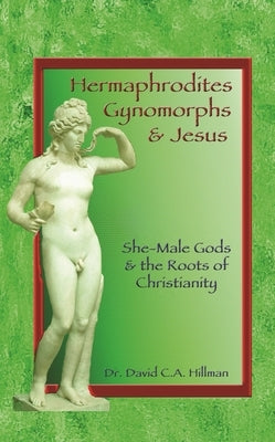 Hermaphrodites, Gynomorphs and Jesus: She-Male Gods and the Roots of Christianity by Hillman, David C. a.