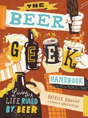 The Beer Geek Handbook: Living a Life Ruled by Beer by Dawson, Patrick