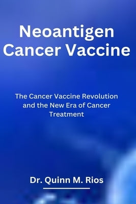Neoantigen Cancer Vaccine: The Cancer Vaccine Revolution and The New Era of Cancer Treatment Paperback Independently Published