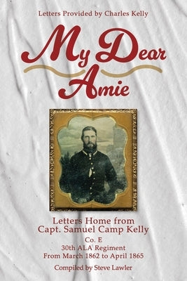 My Dear Amie: Letters Home from Capt. Samuel Camp Kelly by Lawler, Steve