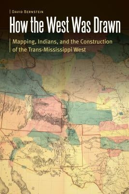 How the West Was Drawn: Mapping, Indians, and the Construction of the Trans-Mississippi West by Bernstein, David