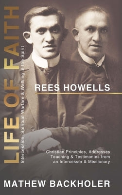 Rees Howells, Life of Faith, Intercession, Spiritual Warfare and Walking in the Spirit: Christian Principles, Addresses, Teaching & Testimonies from a by Backholer, Mathew