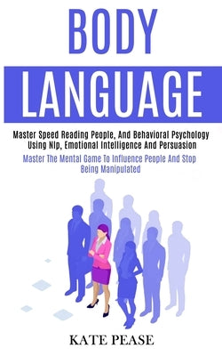 Body Language: Master Speed Reading People, and Behavioral Psychology Using Nlp, Emotional Intelligence and Persuasion (Master the Me by Pease, Kate