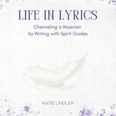Life In Lyrics: Channeling A Musician By Writing With Spirit Guides by Katie Lindler