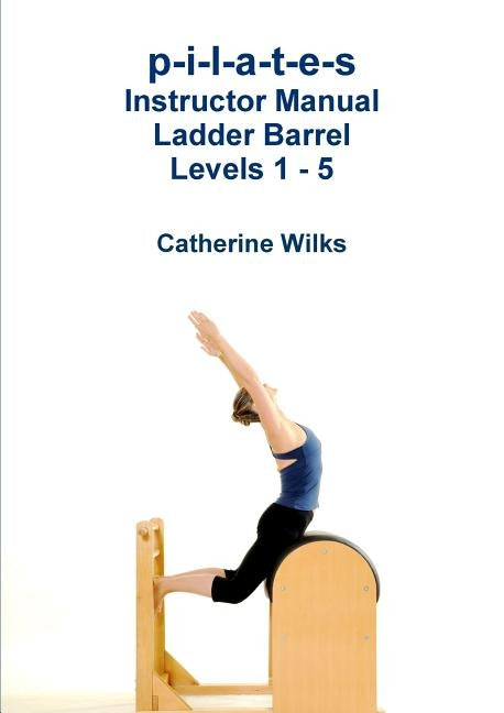 p-i-l-a-t-e-s Instructor Manual Ladder Barrel Levels 1 - 5 by Wilks, Catherine