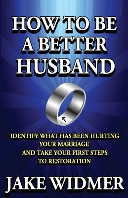 How to Be a Better Husband: Identify What Has Been Hurting Your Marriage and Take Your First Steps to Restoration Paperback Createspace Independent Publishing Platform
