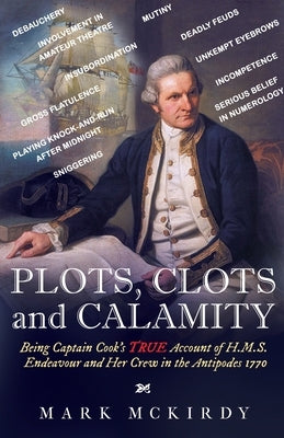 PLOTS, CLOTS and CALAMITY: Being Captain Cook's TRUE Account of H.M.S. Endeavour and Her Crew in the Antipodes 1770 by McKirdy, Mark