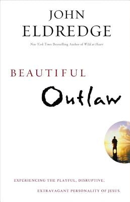 Beautiful Outlaw: Experiencing the Playful, Disruptive, Extravagant Personality of Jesus by Eldredge, John