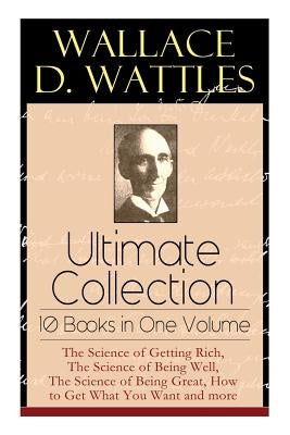 Wallace D. Wattles Ultimate Collection - 10 Books in One Volume: The Science of Getting Rich, The Science of Being Well, The Science of Being Great, H by Wattles, Wallace D.