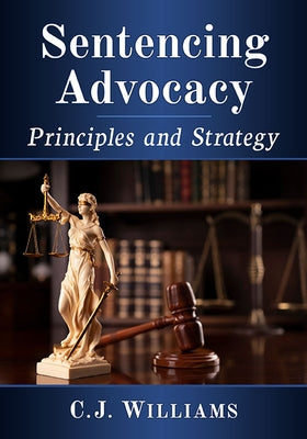 Sentencing Advocacy: Principles and Strategy by Williams, C. J.