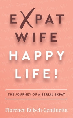 Expat Wife, Happy Life!: The journey of a serial expat by Reisch-Gentinetta, Florence