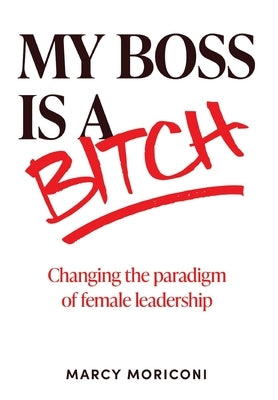 My Boss is a Bitch: Changing the Paradigm of Female Leadership by Moriconi, Marcy