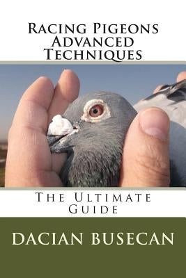 Racing Pigeons Advanced Techniques: The Ultimate Guide by Busecan, Dacian