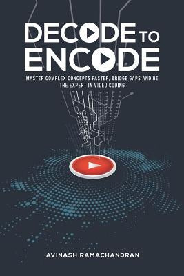 Decode to Encode: Master Complex Concepts Faster, Bridge Gaps and Be the Expert in Video Coding by Ramachandran, Avinash