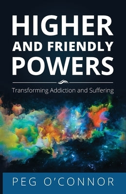 Higher and Friendly Powers: Transforming Addiction and Suffering by O'Connor, Peg