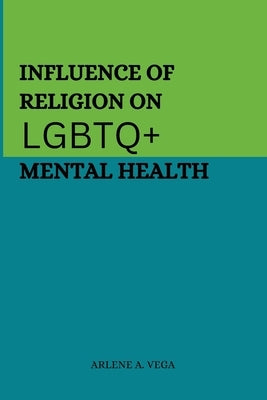 Influence of Religion on LGBTQ+ Mental Health by A. Vega, Arlene