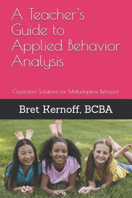 A Teacher's Guide to Applied Behavior Analysis: Classroom Solutions for Maladaptive Behavior Createspace Independent Publishing Platform