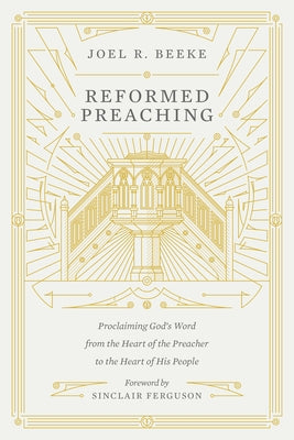 Reformed Preaching: Proclaiming God's Word from the Heart of the Preacher to the Heart of His People by Beeke, Joel