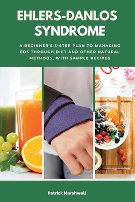 Ehlers-Danlos Syndrome: A Beginner's 3-Step Plan to Managing EDS Through Diet and Other Natural Methods, With Sample Recipes by Marshwell, Patrick