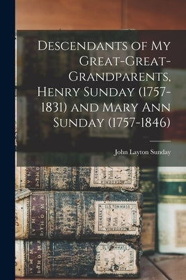 Descendants of My Great-great-grandparents, Henry Sunday (1757-1831) and Mary Ann Sunday (1757-1846) by Sunday, John Layton 1895-