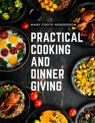 Practical Cooking and Dinner Giving: A Treatise Containing Practical Instructions in Cooking, Fashionable Modes of Entertaining at Breakfast, Lunch, a by Mary Foote Henderson