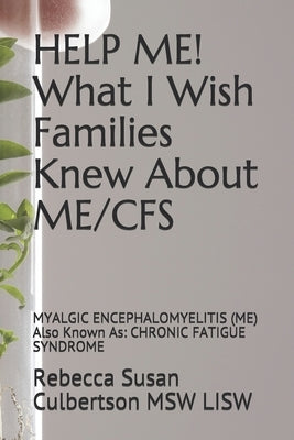 HELP ME! What I Wish Families Knew About ME/CFS: MYALGIC ENCEPHALOMYELITIS (ME) Also Known As: CHRONIC FATIGUE SYNDROME by Meisterman Lisw, Cherla