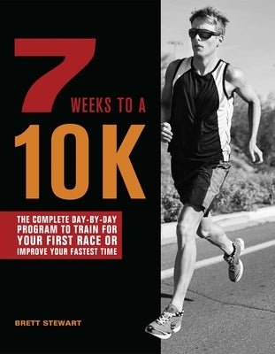 7 Weeks to a 10k: The Complete Day-By-Day Program to Train for Your First Race or Improve Your Fastest Time by Stewart, Brett