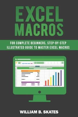 Excel Macros: For Complete Beginners, Step-By-Step Illustrated Guide to Master Excel Macros by Skates, William B.