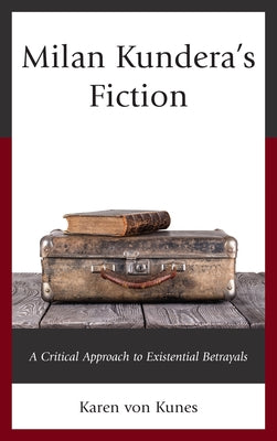 Milan Kundera's Fiction: A Critical Approach to Existential Betrayals by Von Kunes, Karen