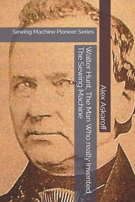 Walter Hunt, The Man Who really Invented The Sewing Machine: Sewing Machine Pioneer Series Paperback Independently Published