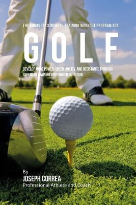 The Complete Strength Training Workout Program for Golf: Develop more power, speed, agility, and resistance through strength training and proper nutri Paperback Createspace Independent Publishing Platform