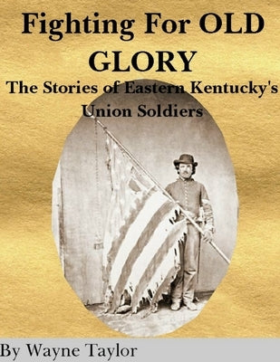 FIGHTING FOR OLD GLORY Eastern Kentucky's Union Soldiers by Taylor, Wayne