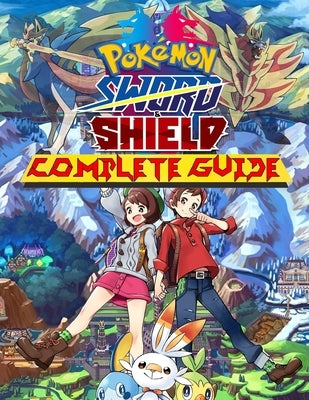 Pokémon Sword and Shield: COMPLETE GUIDE: Everything You Need To Know About Pokémon Sword and Shield Game; A Detailed Guide Paperback Independently Published