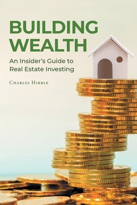 Building Wealth: An Insider's Guide to Real Estate Investing by Hibble, Charles