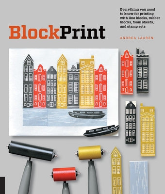 Block Print: Everything You Need to Know for Printing with Lino Blocks, Rubber Blocks, Foam Sheets, and Stamp Sets by Lauren, Andrea
