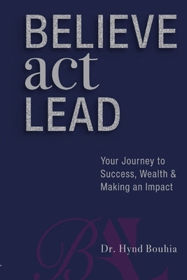 Believe, Act, Lead: Your Journey to Success, Wealth and Making an Impact by Bouhia, Hynd